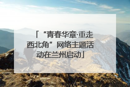“青春华章·重走西北角”网络主题活动在兰州启动