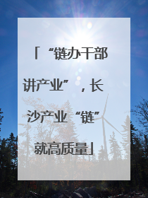 “链办干部讲产业”，长沙产业“链”就高质量