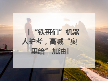 “铁哥们”机器人护考，高喊“奥里给”加油