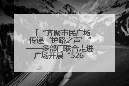 “齐聚市民广场 传递‘护路之声’”——多部门联合走进广场开展“526 我爱路”宣传活动