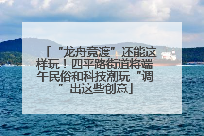 “龙舟竞渡”还能这样玩！四平路街道将端午民俗和科技潮玩“调”出这些创意