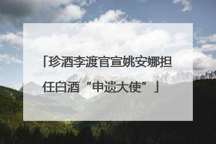 珍酒李渡官宣姚安娜担任白酒“申遗大使”