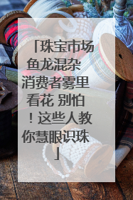 珠宝市场鱼龙混杂 消费者雾里看花 别怕！这些人教你慧眼识珠