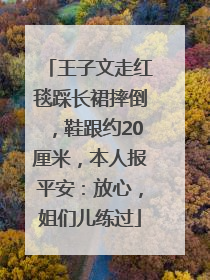 王子文走红毯踩长裙摔倒，鞋跟约20厘米，本人报平安：放心，姐们儿练过
