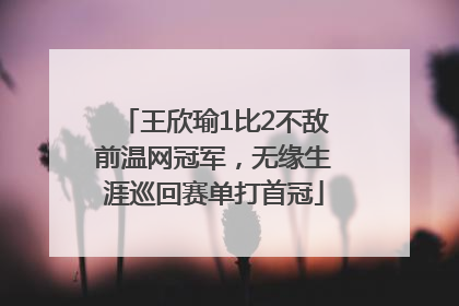 王欣瑜1比2不敌前温网冠军，无缘生涯巡回赛单打首冠