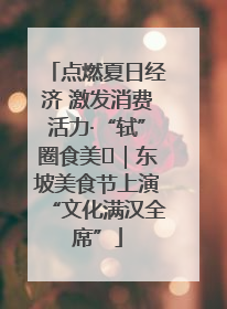 点燃夏日经济 激发消费活力·“轼”圈食美⑪｜东坡美食节上演“文化满汉全席”