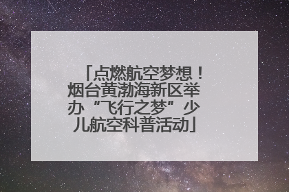 点燃航空梦想！烟台黄渤海新区举办“飞行之梦”少儿航空科普活动