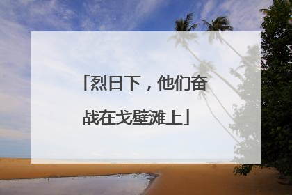 烈日下，他们奋战在戈壁滩上
