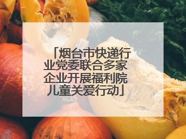烟台市快递行业党委联合多家企业开展福利院儿童关爱行动