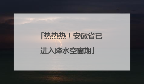 热热热！安徽省已进入降水空窗期