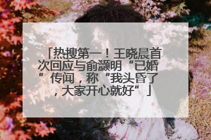 热搜第一！王晓晨首次回应与俞灏明“已婚”传闻，称“我头昏了，大家开心就好”