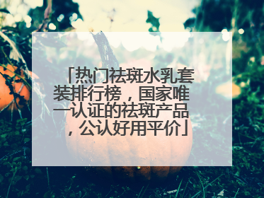 热门祛斑水乳套装排行榜，国家唯一认证的祛斑产品，公认好用平价