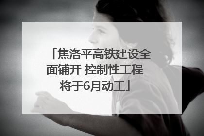 焦洛平高铁建设全面铺开 控制性工程将于6月动工