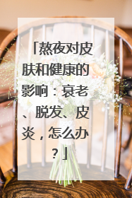 熬夜对皮肤和健康的影响：衰老、脱发、皮炎，怎么办？