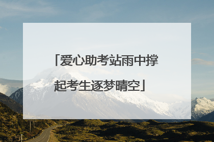爱心助考站雨中撑起考生逐梦晴空