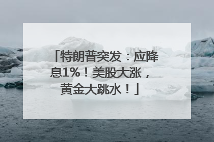 特朗普突发：应降息1%！美股大涨，黄金大跳水！