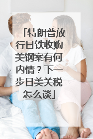 特朗普放行日铁收购美钢案有何内情？下一步日美关税怎么谈