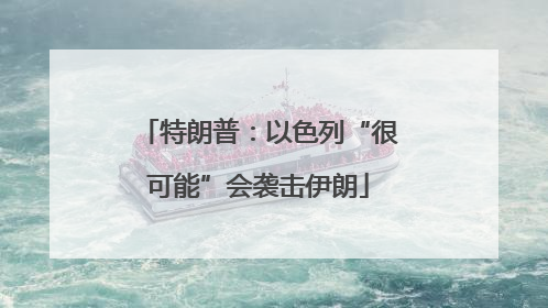 特朗普：以色列“很可能”会袭击伊朗