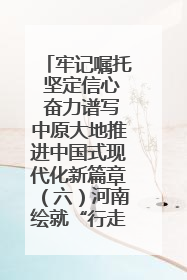 牢记嘱托 坚定信心 奋力谱写中原大地推进中国式现代化新篇章（六）河南绘就“行走河南·读懂中国”新画卷丨牢记嘱托谱新篇