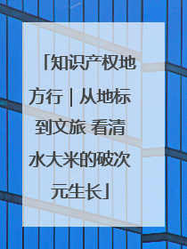 知识产权地方行｜从地标到文旅 看清水大米的破次元生长