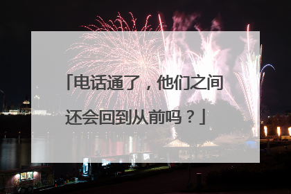 电话通了，他们之间还会回到从前吗？
