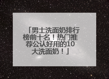 男士洗面奶排行榜前十名！热门推荐公认好用的10大洗面奶！