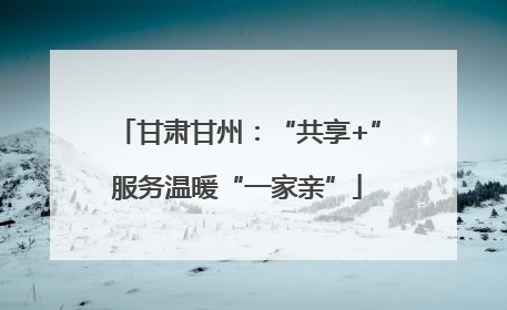 甘肃甘州：“共享+”服务温暖“一家亲”