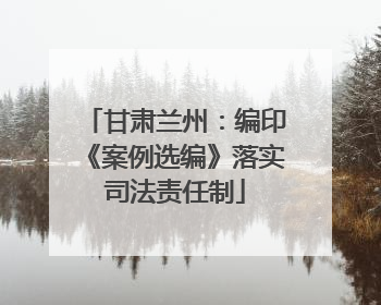 甘肃兰州：编印《案例选编》落实司法责任制