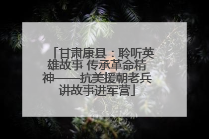 甘肃康县：聆听英雄故事 传承革命精神——抗美援朝老兵讲故事进军营