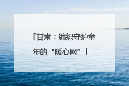 甘肃：编织守护童年的“暖心网”