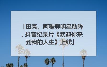 田亮、阿雅等明星助阵，抖音纪录片《欢迎你来到我的人生》上线