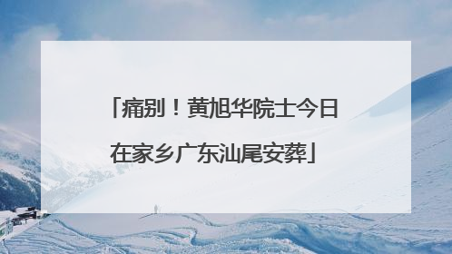 痛别！黄旭华院士今日在家乡广东汕尾安葬
