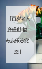 百岁老人逢盛世 福寿康乐赞党恩