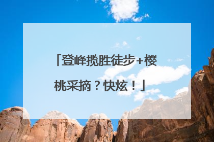登峰揽胜徒步+樱桃采摘？快炫！
