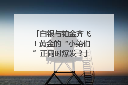 白银与铂金齐飞！黄金的“小弟们”正同时爆发？