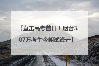 直击高考首日！烟台3.07万考生今朝试锋芒