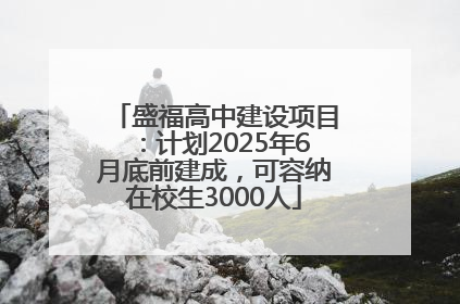 盛福高中建设项目：计划2025年6月底前建成，可容纳在校生3000人