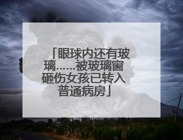 眼球内还有玻璃……被玻璃窗砸伤女孩已转入普通病房