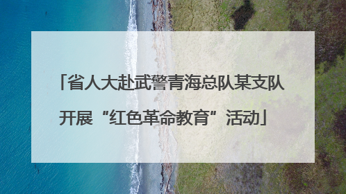 省人大赴武警青海总队某支队开展“红色革命教育”活动