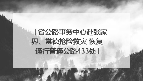 省公路事务中心赴张家界、常德抢险救灾 恢复通行普通公路433处