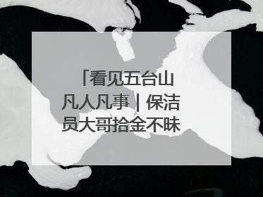 看见五台山 凡人凡事｜保洁员大哥拾金不昧传递人间温暖