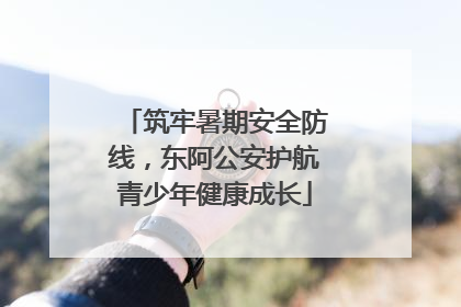 筑牢暑期安全防线，东阿公安护航青少年健康成长