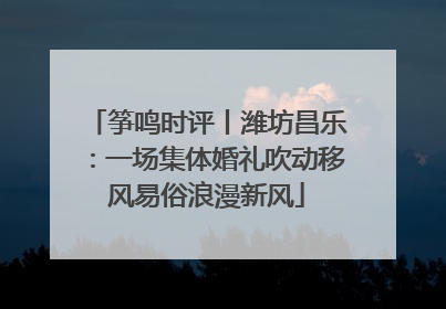 筝鸣时评丨潍坊昌乐：一场集体婚礼吹动移风易俗浪漫新风