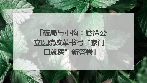 破局与重构：鹰潭公立医院改革书写“家门口就医”新答卷