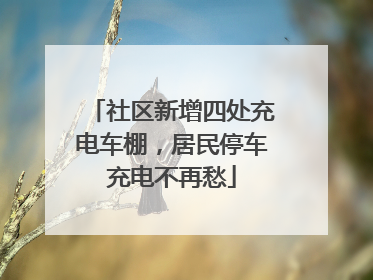 社区新增四处充电车棚，居民停车充电不再愁