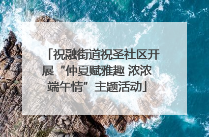 祝融街道祝圣社区开展“仲夏赋雅趣 浓浓端午情”主题活动