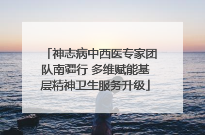 神志病中西医专家团队南疆行 多维赋能基层精神卫生服务升级