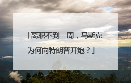 离职不到一周，马斯克为何向特朗普开炮？