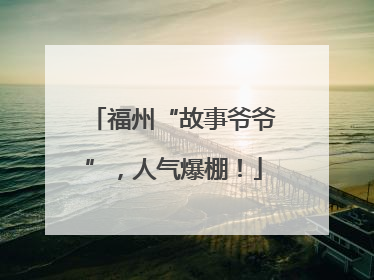 福州“故事爷爷”，人气爆棚！