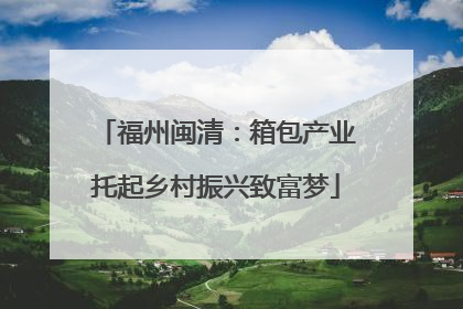 福州闽清：箱包产业托起乡村振兴致富梦
